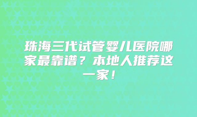 珠海三代试管婴儿医院哪家最靠谱？本地人推荐这一家！