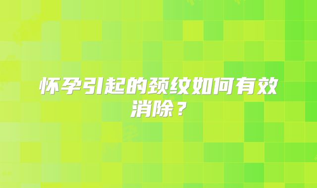 怀孕引起的颈纹如何有效消除？