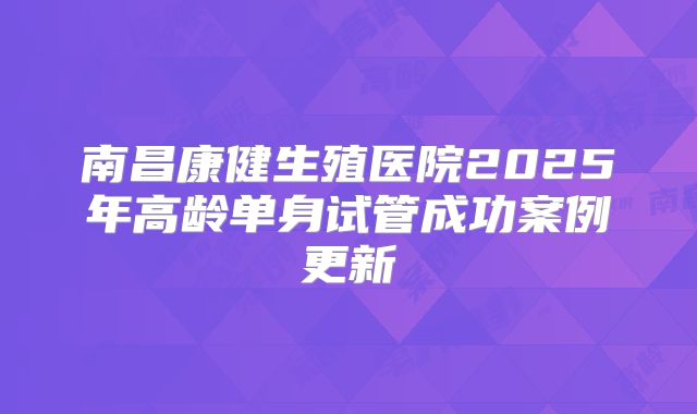 南昌康健生殖医院2025年高龄单身试管成功案例更新