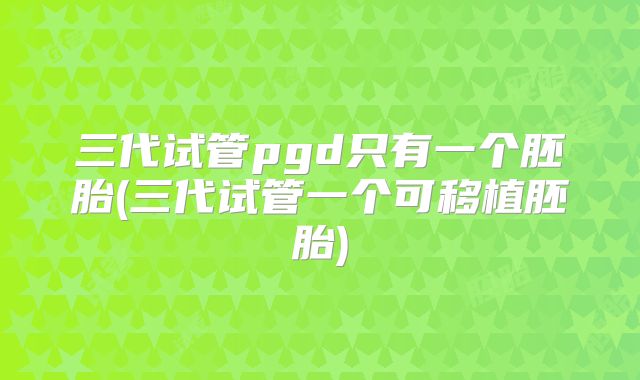 三代试管pgd只有一个胚胎(三代试管一个可移植胚胎)