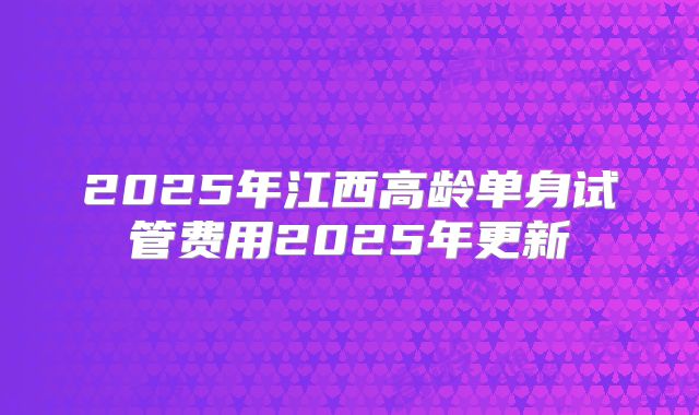 2025年江西高龄单身试管费用2025年更新