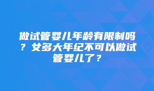做试管婴儿年龄有限制吗?女多大年纪不可以做试管婴儿了?