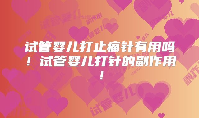 试管婴儿打止痛针有用吗！试管婴儿打针的副作用！