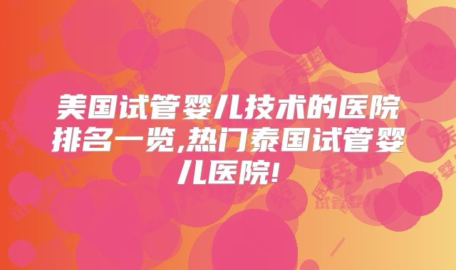 美国试管婴儿技术的医院排名一览,热门泰国试管婴儿医院!