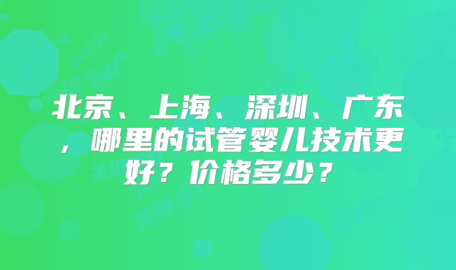 北京、上海、深圳、广东，哪里的试管婴儿技术更好？价格多少？