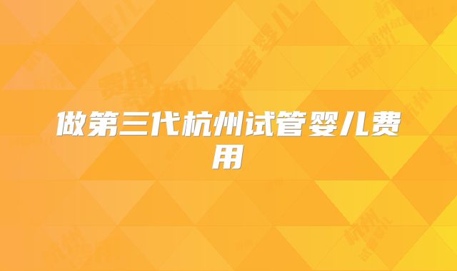 做第三代杭州试管婴儿费用