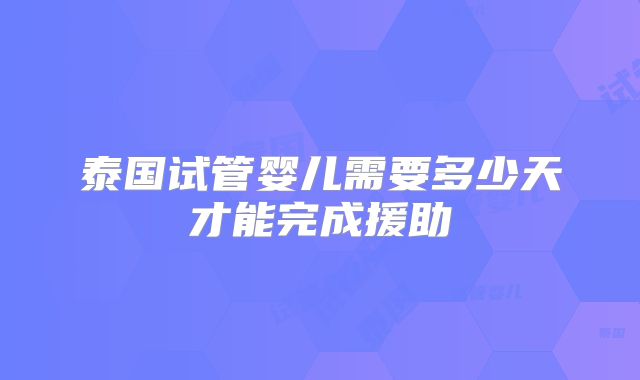 泰国试管婴儿需要多少天才能完成援助