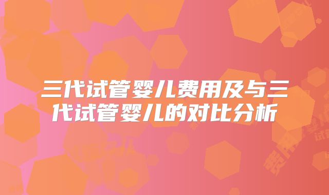 三代试管婴儿费用及与三代试管婴儿的对比分析