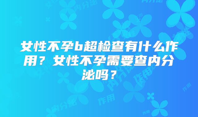 女性不孕b超检查有什么作用？女性不孕需要查内分泌吗？