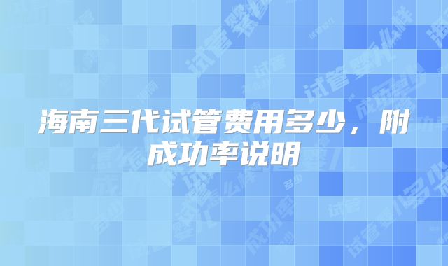 海南三代试管费用多少,附成功率说明
