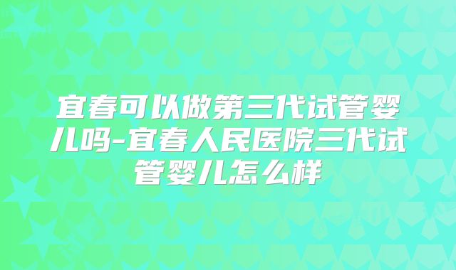 宜春可以做第三代试管婴儿吗-宜春人民医院三代试管婴儿怎么样