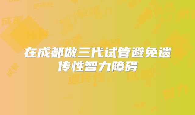 在成都做三代试管避免遗传性智力障碍