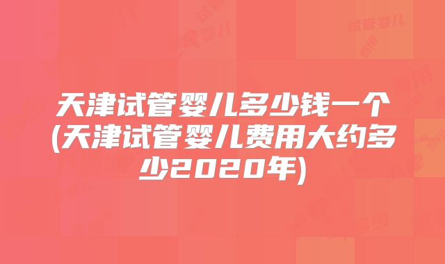 天津试管婴儿多少钱一个(天津试管婴儿费用大约多少2020年)