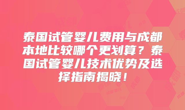 泰国试管婴儿费用与成都本地比较哪个更划算？泰国试管婴儿技术优势及选择指南揭晓！