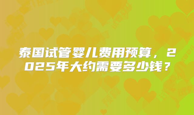 泰国试管婴儿费用预算，2025年大约需要多少钱？