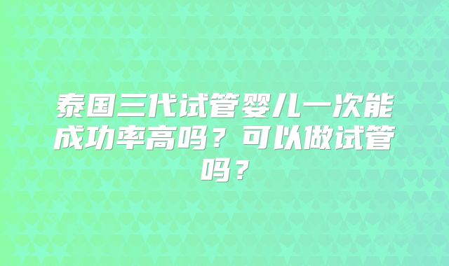 泰国三代试管婴儿一次能成功率高吗？可以做试管吗？