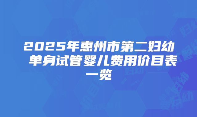 2025年惠州市第二妇幼 单身试管婴儿费用价目表一览