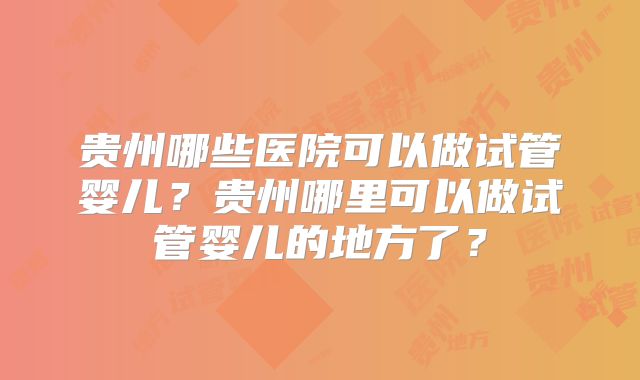 贵州哪些医院可以做试管婴儿?贵州哪里可以做试管婴儿的地方了?