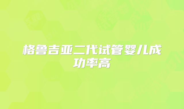 格鲁吉亚二代试管婴儿成功率高