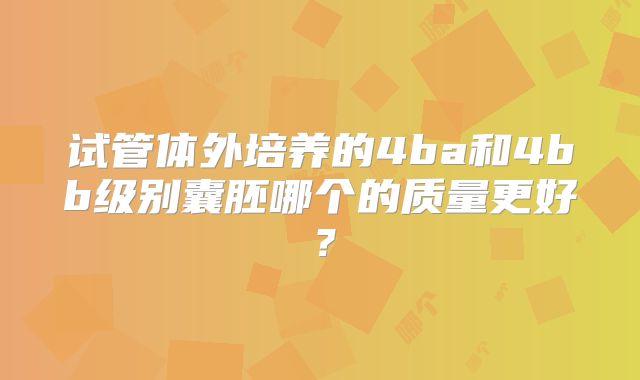 试管体外培养的4ba和4bb级别囊胚哪个的质量更好?