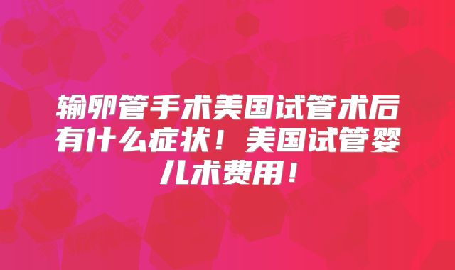 输卵管手术美国试管术后有什么症状！美国试管婴儿术费用！