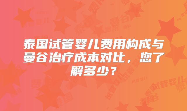 泰国试管婴儿费用构成与曼谷治疗成本对比，您了解多少？