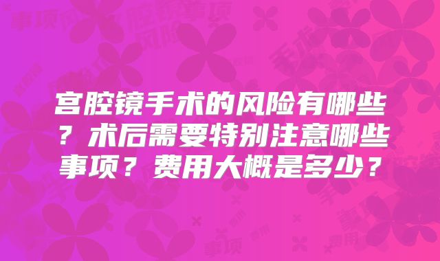 宫腔镜手术的风险有哪些?术后需要特别注意哪些事项?费用大概是多少?