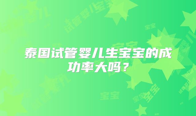 泰国试管婴儿生宝宝的成功率大吗？