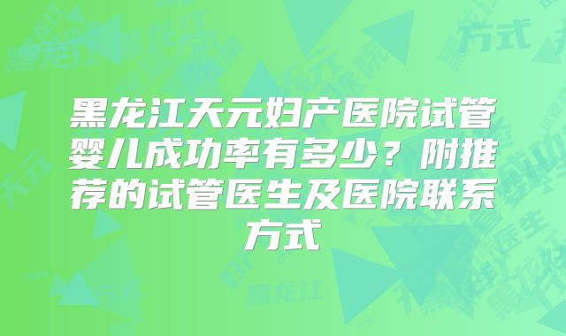 黑龙江天元妇产医院试管婴儿成功率有多少?附推荐的试管医生及医院联系方式
