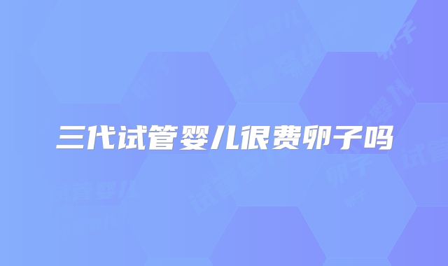 三代试管婴儿很费卵子吗
