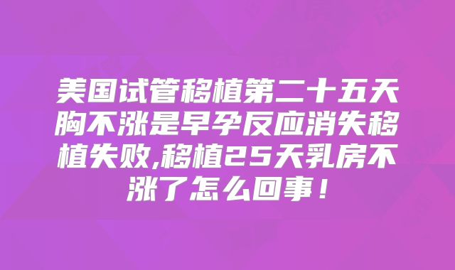 美国试管移植第二十五天胸不涨是早孕反应消失移植失败,移植25天乳房不涨了怎么回事！