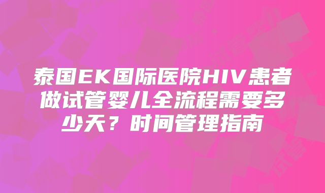 泰国EK国际医院HIV患者做试管婴儿全流程需要多少天？时间管理指南