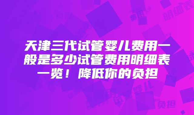 天津三代试管婴儿费用一般是多少试管费用明细表一览！降低你的负担