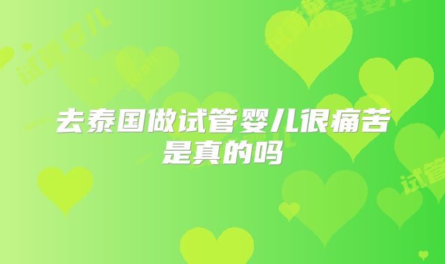 去泰国做试管婴儿很痛苦是真的吗