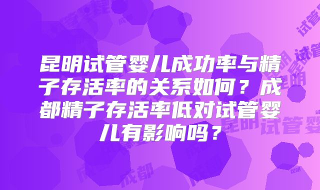 昆明试管婴儿成功率与精子存活率的关系如何?成都精子存活率低对试管婴儿有影响吗?