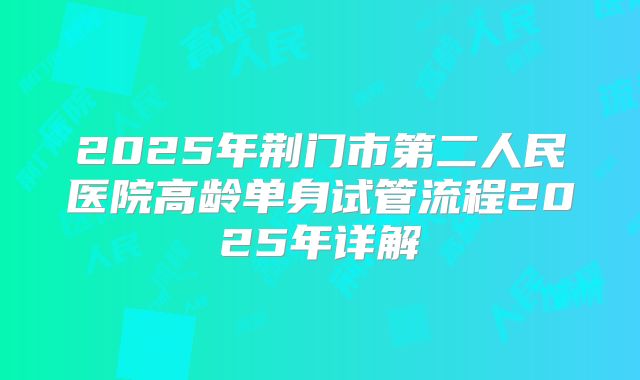 2025年荆门市第二人民医院高龄单身试管流程2025年详解