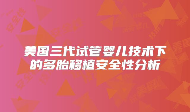 美国三代试管婴儿技术下的多胎移植安全性分析
