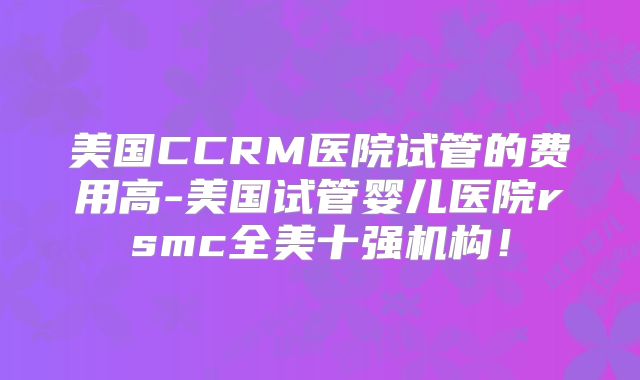 美国CCRM医院试管的费用高-美国试管婴儿医院rsmc全美十强机构！