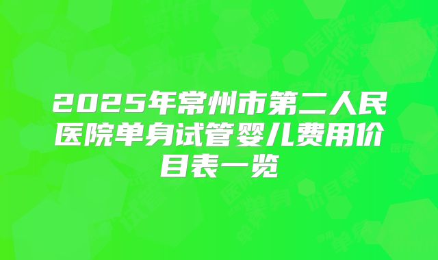 2025年常州市第二人民医院单身试管婴儿费用价目表一览