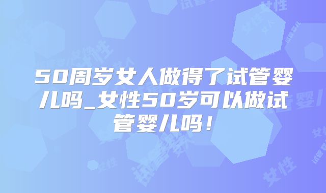 50周岁女人做得了试管婴儿吗_女性50岁可以做试管婴儿吗！