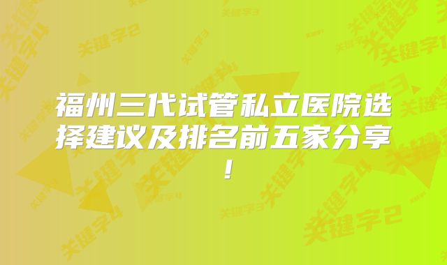 福州三代试管私立医院选择建议及排名前五家分享！