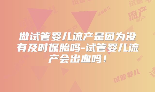 做试管婴儿流产是因为没有及时保胎吗-试管婴儿流产会出血吗！