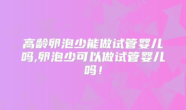 高龄卵泡少能做试管婴儿吗,卵泡少可以做试管婴儿吗！