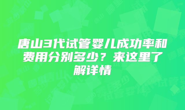 唐山3代试管婴儿成功率和费用分别多少?来这里了解详情