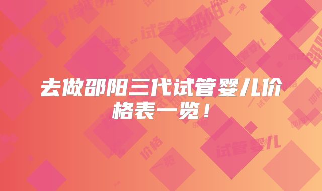 去做邵阳三代试管婴儿价格表一览！