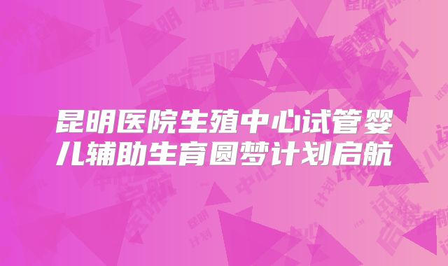 昆明医院生殖中心试管婴儿辅助生育圆梦计划启航