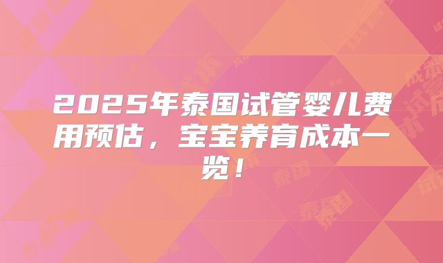 2025年泰国试管婴儿费用预估，宝宝养育成本一览！