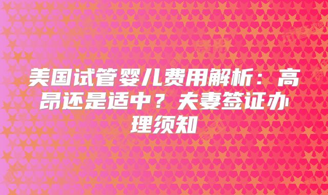 美国试管婴儿费用解析：高昂还是适中？夫妻签证办理须知