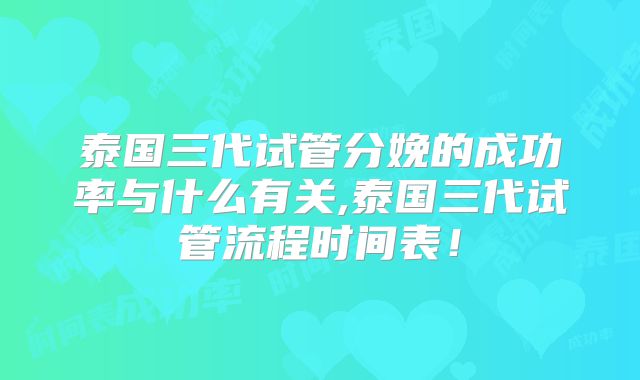 泰国三代试管分娩的成功率与什么有关,泰国三代试管流程时间表！