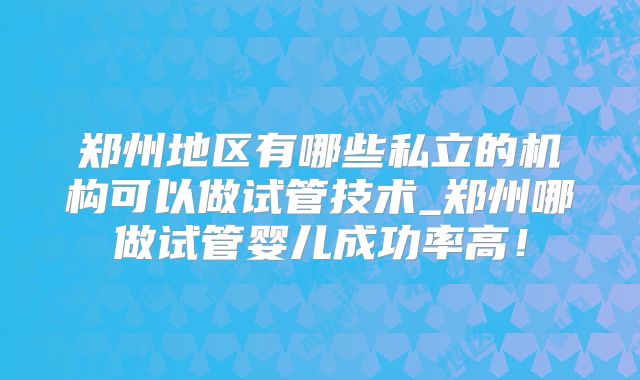 郑州地区有哪些私立的机构可以做试管技术_郑州哪做试管婴儿成功率高！